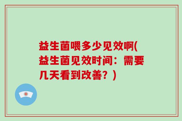 益生菌喂多少见效啊(益生菌见效时间:需要几天看到改善?) 益生菌喂多少见效啊(益生菌见效时间:需要几天看到改善?)