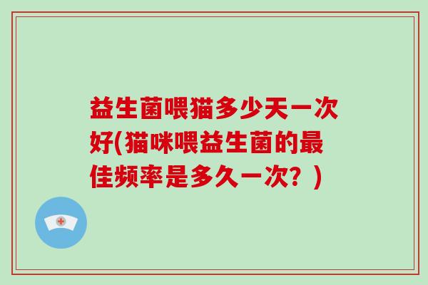 益生菌喂猫多少天一次好(猫咪喂益生菌的最佳频率是多久一次？)