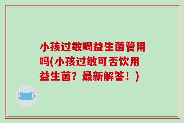 小孩过敏喝益生菌管用吗(小孩过敏可否饮用益生菌？最新解答！)