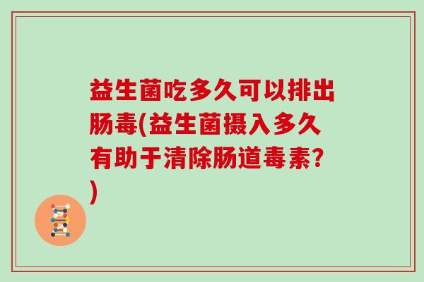 益生菌吃多久可以排出肠毒(益生菌摄入多久有助于清除肠道毒素？)