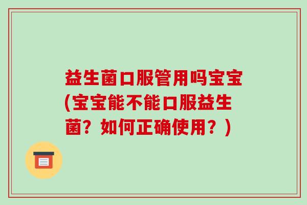 益生菌口服管用吗宝宝(宝宝能不能口服益生菌？如何正确使用？)