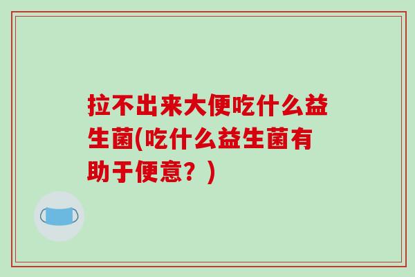 拉不出来大便吃什么益生菌(吃什么益生菌有助于便意？)
