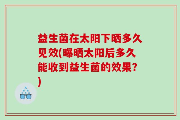 益生菌在太阳下晒多久见效(曝晒太阳后多久能收到益生菌的效果？)