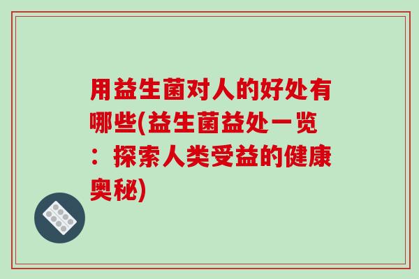 用益生菌对人的好处有哪些(益生菌益处一览：探索人类受益的健康奥秘)