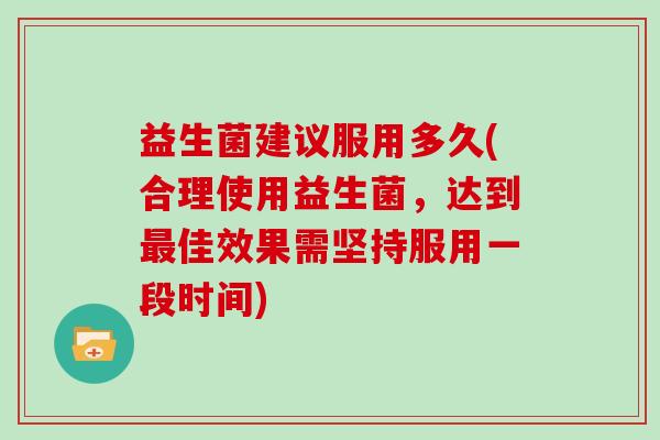 益生菌建议服用多久(合理使用益生菌，达到最佳效果需坚持服用一段时间)