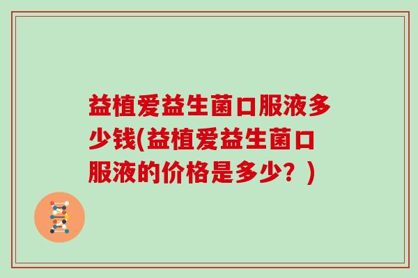 益植爱益生菌口服液多少钱(益植爱益生菌口服液的价格是多少？)
