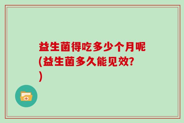 益生菌得吃多少个月呢(益生菌多久能见效？)