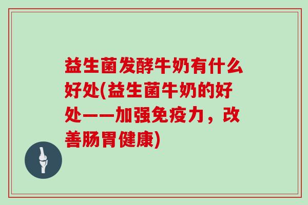 益生菌发酵牛奶有什么好处(益生菌牛奶的好处——加强免疫力，改善肠胃健康)
