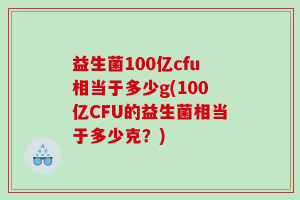 益生菌100亿cfu相当于多少g(100亿CFU的益生菌相当于多少克？)