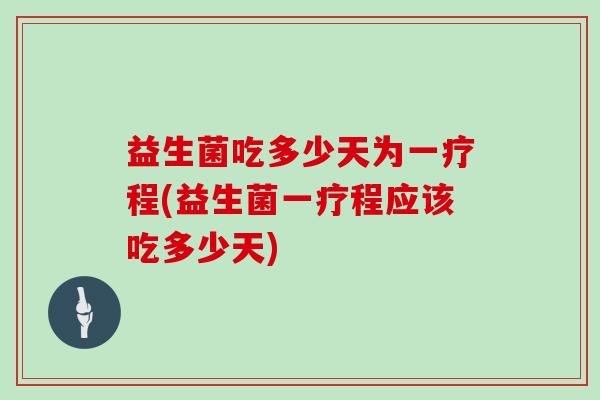 益生菌吃多少天为一疗程(益生菌一疗程应该吃多少天)