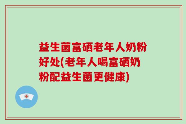 益生菌富硒老年人奶粉好处(老年人喝富硒奶粉配益生菌更健康)