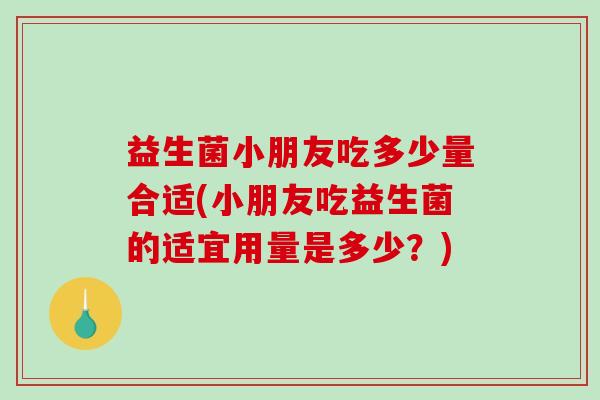 益生菌小朋友吃多少量合适(小朋友吃益生菌的适宜用量是多少？)