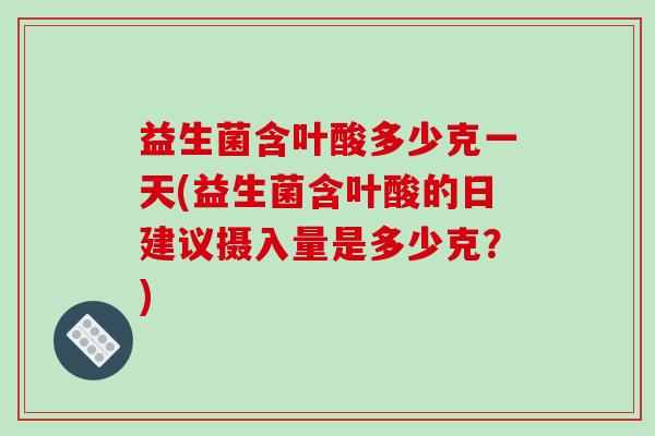 益生菌含叶酸多少克一天(益生菌含叶酸的日建议摄入量是多少克？)