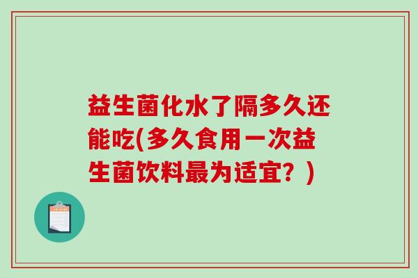 益生菌化水了隔多久还能吃(多久食用一次益生菌饮料最为适宜？)