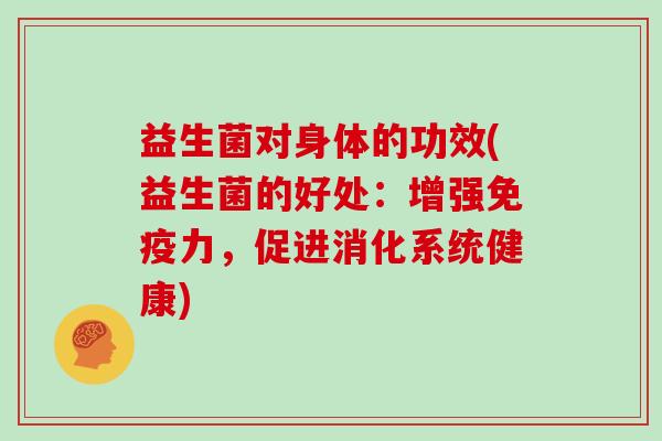 益生菌对身体的功效(益生菌的好处：增强免疫力，促进消化系统健康)