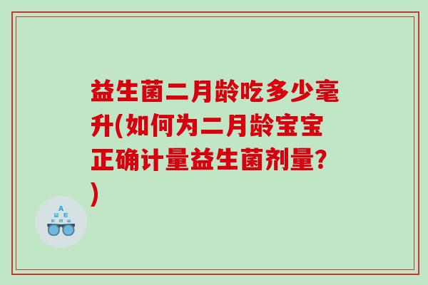 益生菌二月龄吃多少毫升(如何为二月龄宝宝正确计量益生菌剂量？)