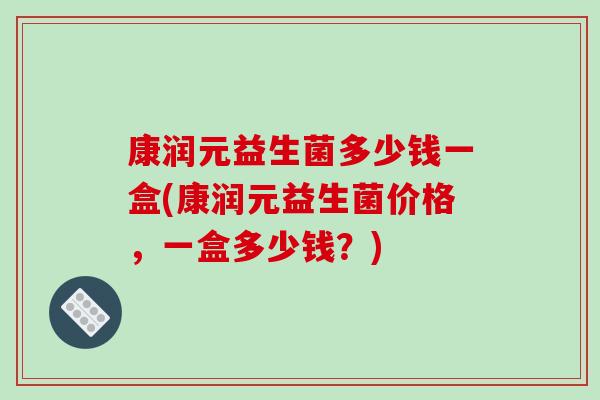 康润元益生菌多少钱一盒(康润元益生菌价格，一盒多少钱？)