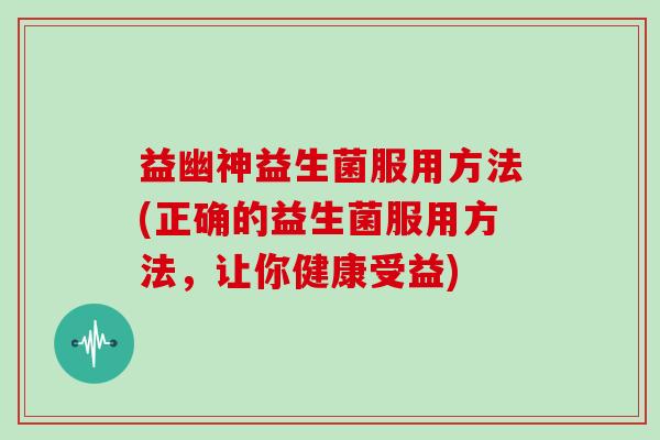 益幽神益生菌服用方法(正确的益生菌服用方法，让你健康受益)
