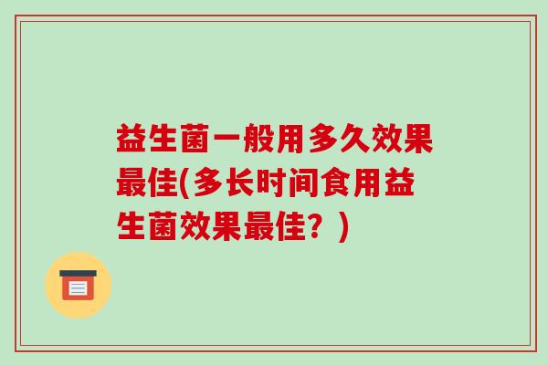 益生菌一般用多久效果最佳(多长时间食用益生菌效果最佳？)