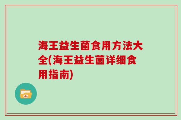 海王益生菌食用方法大全(海王益生菌详细食用指南)