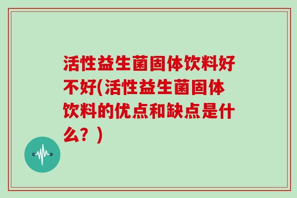 活性益生菌固体饮料好不好(活性益生菌固体饮料的优点和缺点是什么？)