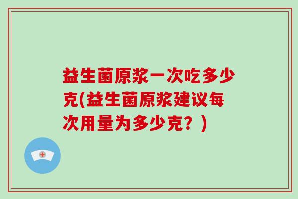 益生菌原浆一次吃多少克(益生菌原浆建议每次用量为多少克？)