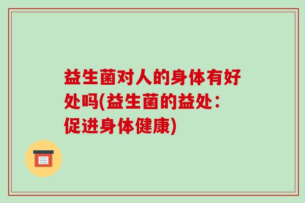 益生菌对人的身体有好处吗(益生菌的益处：促进身体健康)