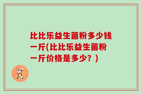 比比乐益生菌粉多少钱一斤(比比乐益生菌粉一斤价格是多少？)