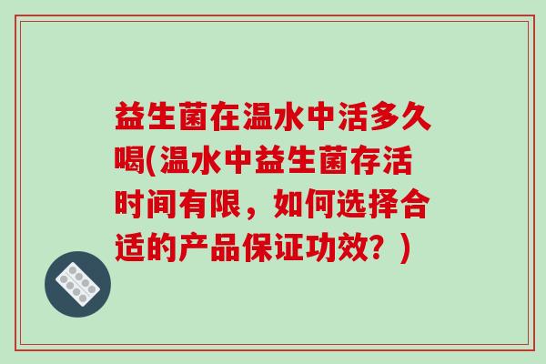 益生菌在温水中活多久喝(温水中益生菌存活时间有限，如何选择合适的产品保证功效？)