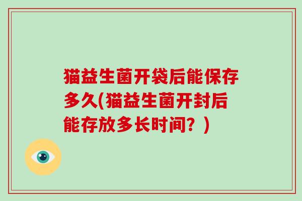 猫益生菌开袋后能保存多久(猫益生菌开封后能存放多长时间？)