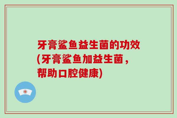 牙膏鲨鱼益生菌的功效(牙膏鲨鱼加益生菌,帮助口腔健康) 牙膏鲨鱼益生菌的功效(牙膏鲨鱼加益生菌,帮助口腔健康)