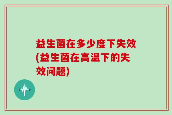 益生菌在多少度下失效(益生菌在高温下的失效问题)
