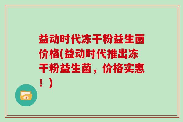 益动时代冻干粉益生菌价格(益动时代推出冻干粉益生菌，价格实惠！)