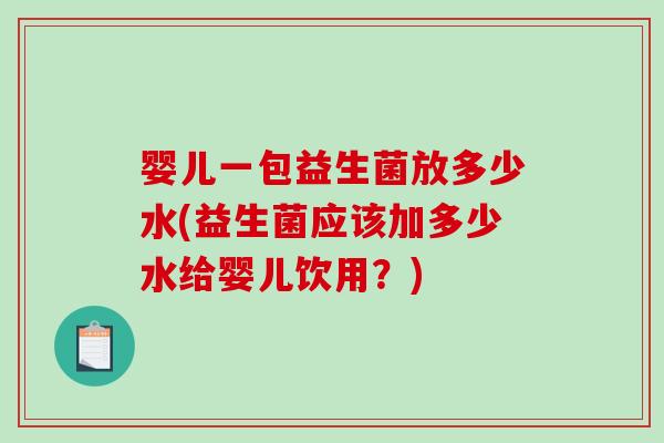 婴儿一包益生菌放多少水(益生菌应该加多少水给婴儿饮用？)