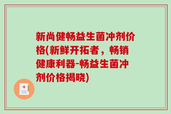 新尚健畅益生菌冲剂价格(新鲜开拓者，畅销健康利器-畅益生菌冲剂价格揭晓)