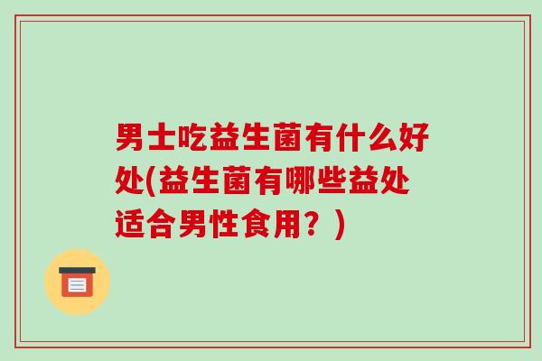 男士吃益生菌有什么好处(益生菌有哪些益处适合男性食用？)