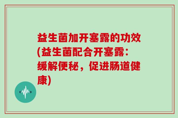 益生菌加开塞露的功效(益生菌配合开塞露：缓解便秘，促进肠道健康)