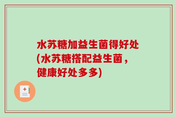 水苏糖加益生菌得好处(水苏糖搭配益生菌,健康好处多多) 水苏糖加益生菌得好处(水苏糖搭配益生菌,健康好处多多)