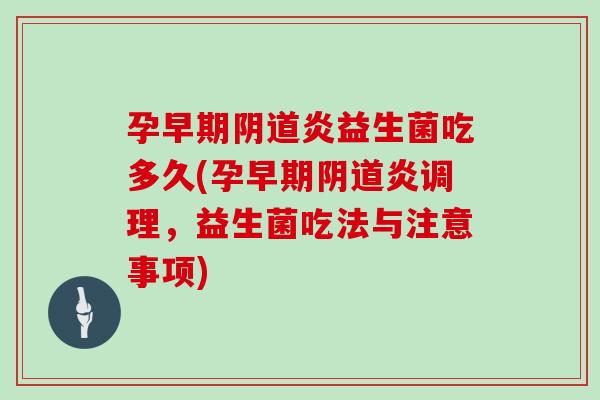 孕早期阴道炎益生菌吃多久(孕早期阴道炎调理，益生菌吃法与注意事项)