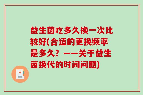 益生菌吃多久换一次比较好(合适的更换频率是多久？——关于益生菌换代的时间问题)