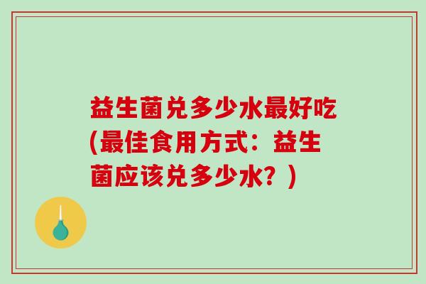 益生菌兑多少水最好吃(最佳食用方式：益生菌应该兑多少水？)