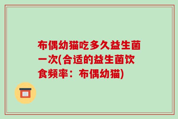 布偶幼猫吃多久益生菌一次(合适的益生菌饮食频率：布偶幼猫)