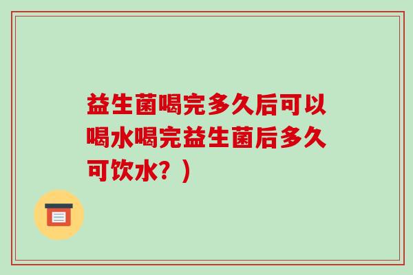 益生菌喝完多久后可以喝水喝完益生菌后多久可饮水？)