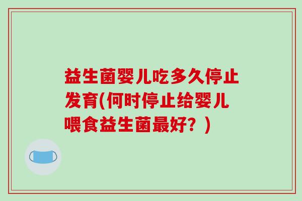 益生菌婴儿吃多久停止发育(何时停止给婴儿喂食益生菌最好？)