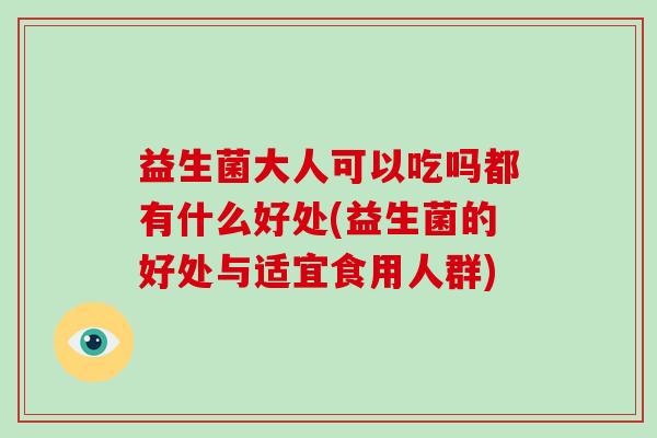 益生菌大人可以吃吗都有什么好处(益生菌的好处与适宜食用人群)