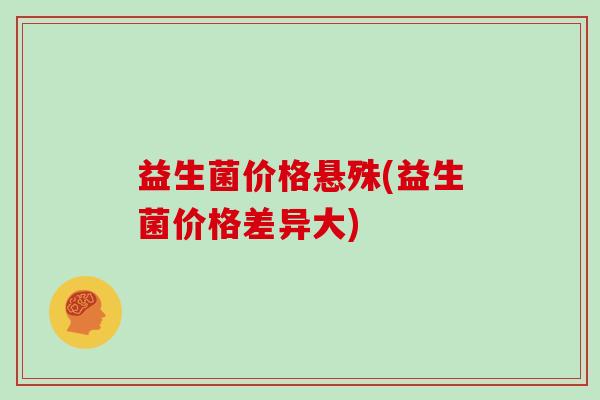 益生菌价格悬殊(益生菌价格差异大)