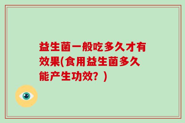 益生菌一般吃多久才有效果(食用益生菌多久能产生功效？)