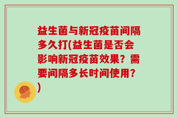 益生菌与新冠疫苗间隔多久打(益生菌是否会影响新冠疫苗效果？需要间隔多长时间使用？)