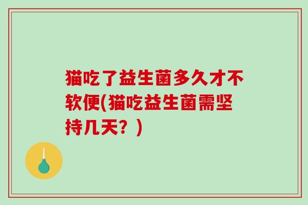 猫吃了益生菌多久才不软便(猫吃益生菌需坚持几天？)
