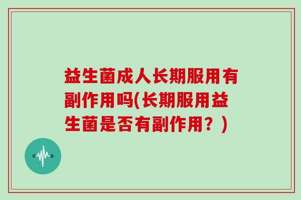 益生菌成人长期服用有副作用吗(长期服用益生菌是否有副作用？)